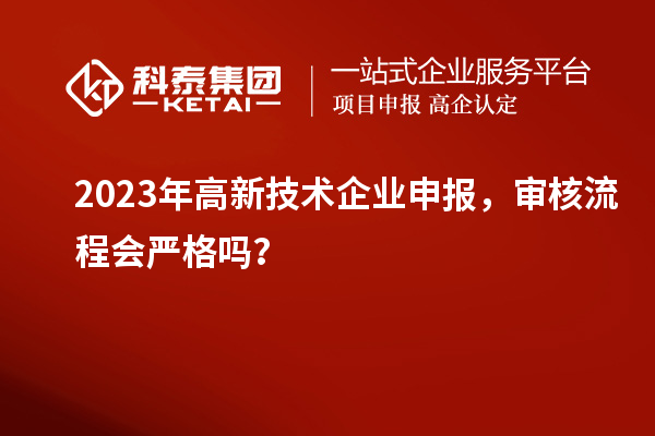 2023年高新技術企業(yè)申報，審核流程會嚴格嗎？