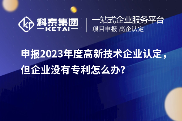 申報2023年度高新技術企業(yè)認定，但企業(yè)沒有專利怎么辦？