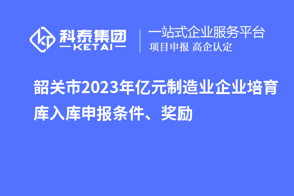 韶關市2023年億元制造業(yè)企業(yè)培育庫入庫申報條件、獎勵