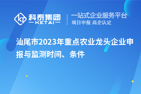 汕尾市2023年重點(diǎn)農(nóng)業(yè)龍頭企業(yè)申報(bào)與監(jiān)測(cè)時(shí)間、條件