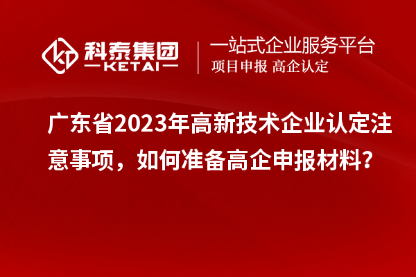 廣東省2023年高新技術(shù)企業(yè)認(rèn)定注意事項(xiàng)，如何準(zhǔn)備<a href=http://www.cfu6.com/gaoqi/ target=_blank class=infotextkey>高企申報(bào)材料</a>？