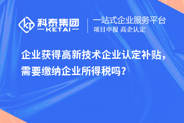 企業(yè)獲得高新技術(shù)企業(yè)認定補貼，需要繳納企業(yè)所得稅嗎？
