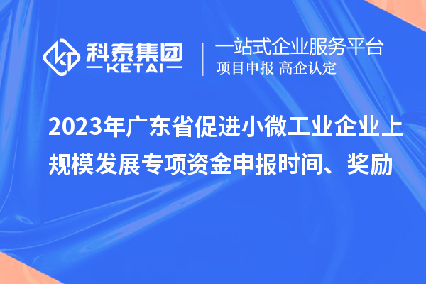 2023年廣東省促進(jìn)小微工業(yè)企業(yè)上規(guī)模發(fā)展專項資金申報時間、獎勵