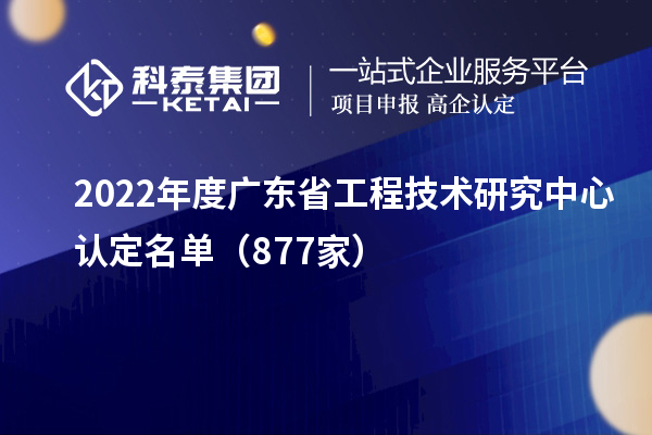 2022年度廣東<a href=http://www.cfu6.com/fuwu/gongchengzhongxin.html target=_blank class=infotextkey>省工程技術(shù)研究中心認(rèn)定</a>名單（877家）