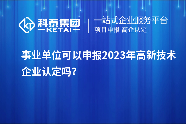 事業(yè)單位可以申報2023年高新技術(shù)企業(yè)認(rèn)定嗎？