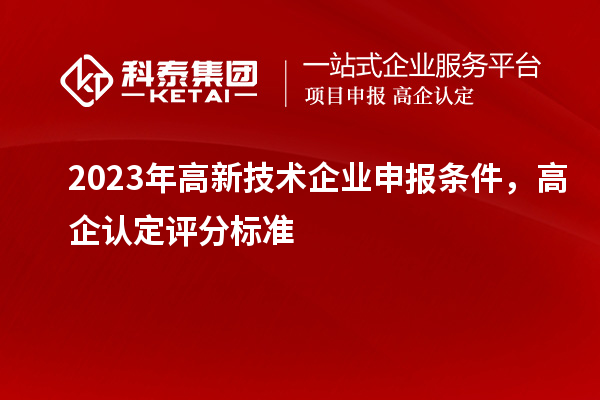 2023年高新技術(shù)企業(yè)申報(bào)條件，高企認(rèn)定評分標(biāo)準(zhǔn)