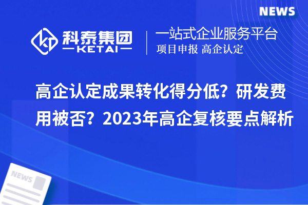 高企認(rèn)定成果轉(zhuǎn)化得分低？研發(fā)費(fèi)用被否？2023年高企復(fù)核要點解析