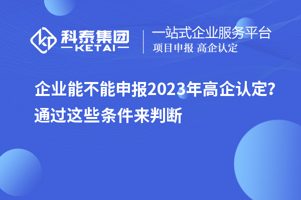 企業(yè)能不能申報2023年高企認定？通過這些條件來判斷！