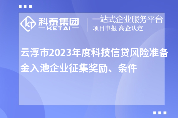 云浮市2023年度科技信貸風(fēng)險(xiǎn)準(zhǔn)備金入池企業(yè)征集獎勵、條件