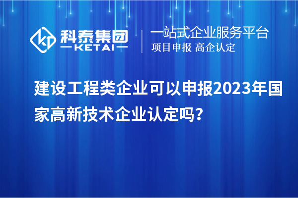 建設(shè)工程類企業(yè)可以申報2023年國家高新技術(shù)企業(yè)認(rèn)定嗎？