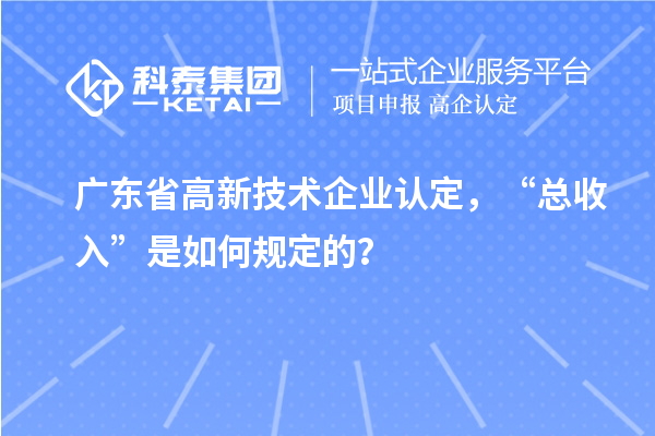 廣東省高新技術(shù)企業(yè)認(rèn)定，“總收入”是如何規(guī)定的？