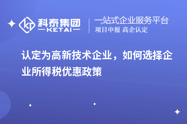 認定為高新技術企業(yè)，如何選擇企業(yè)所得稅優(yōu)惠政策