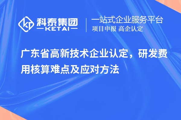 廣東省高新技術(shù)企業(yè)認定,研發(fā)費用核算難點及應對方法