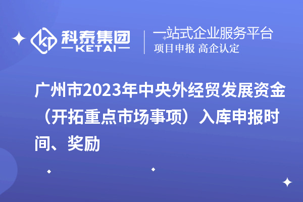 廣州市2023年中央外經(jīng)貿(mào)發(fā)展資金（開拓重點(diǎn)市場事項(xiàng)）入庫申報時間、獎勵