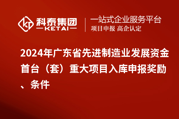 2024年廣東省先進制造業(yè)發(fā)展資金首臺（套）重大項目入庫申報獎勵、條件