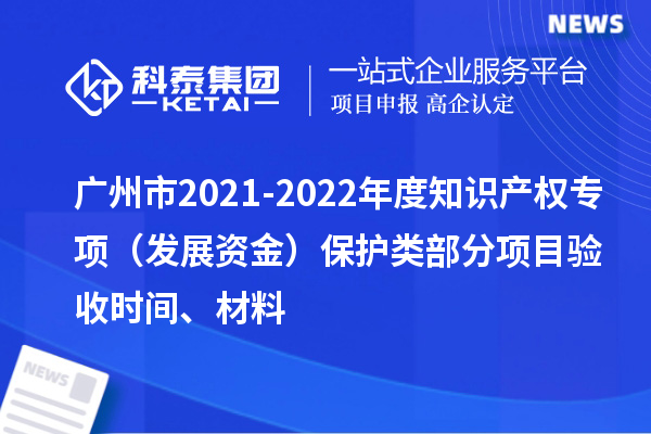 廣州市2021-2022年度知識產(chǎn)權(quán)專項(xiàng)(發(fā)展資金)保護(hù)類部分項(xiàng)目驗(yàn)收時間、材料
