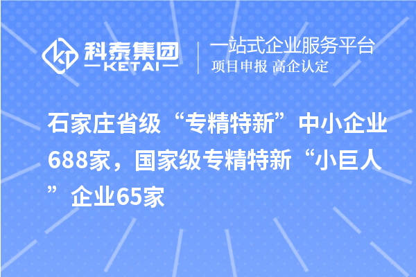 石家莊省級“專精特新”中小企業(yè)688家，國家級專精特新“小巨人”企業(yè)65家
