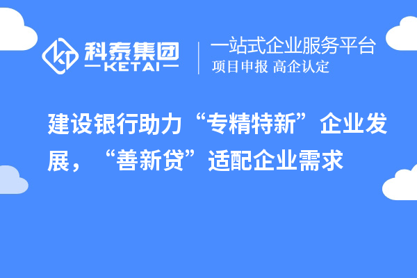 建設(shè)銀行助力“專精特新”企業(yè)發(fā)展，“善新貸”適配企業(yè)需求