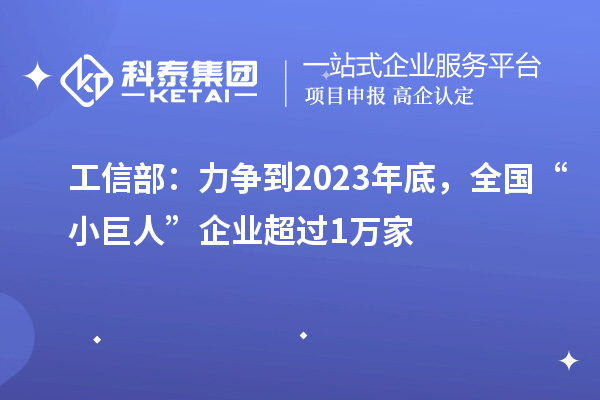 工信部:力爭到2023年底,全國“小巨人”企業(yè)超過1萬家