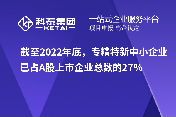 截至2022年底，專精特新中小企業(yè)已占A股上市企業(yè)總數(shù)的27%