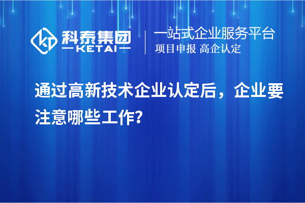 通過高新技術(shù)企業(yè)認(rèn)定后，企業(yè)要注意哪些工作？