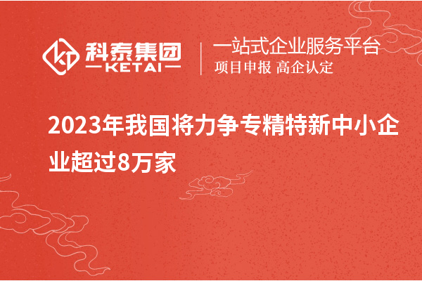 2023年我國(guó)將力爭(zhēng)專精特新中小企業(yè)超過(guò)8萬(wàn)家