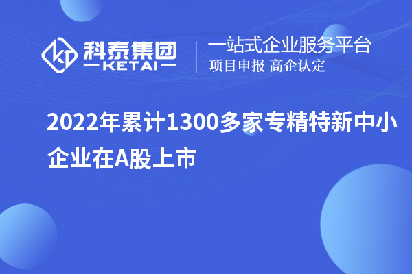 2022年累計1300多家<a href=http://www.cfu6.com/fuwu/zhuanjingtexin.html target=_blank class=infotextkey>專精特新中小企業(yè)</a>在A股上市