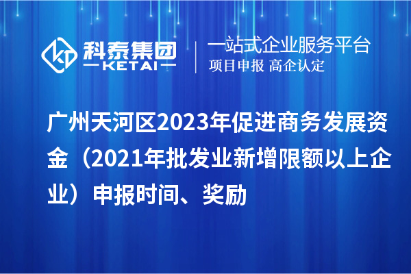 廣州天河區(qū)2023年促進(jìn)商務(wù)發(fā)展資金（2021年批發(fā)業(yè)新增限額以上企業(yè)）申報(bào)時(shí)間、獎(jiǎng)勵(lì)