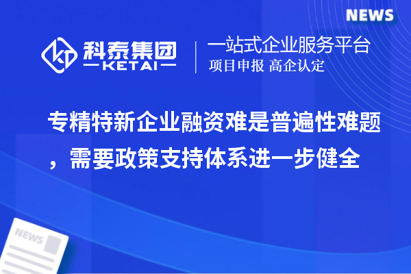 專精特新企業(yè)融資難是普遍性難題，需要政策支持體系進一步健全