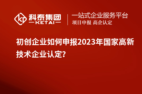 初創(chuàng)企業(yè)如何申報2023年國家高新技術(shù)企業(yè)認定？