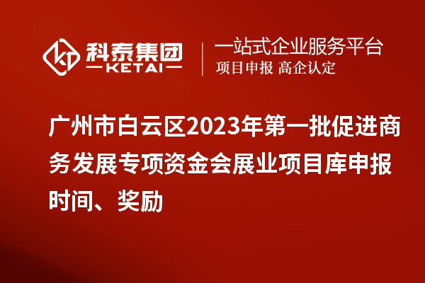 廣州市白云區(qū)2023年第一批促進(jìn)商務(wù)發(fā)展專項(xiàng)資金會(huì)展業(yè)項(xiàng)目庫(kù)申報(bào)時(shí)間、獎(jiǎng)勵(lì)