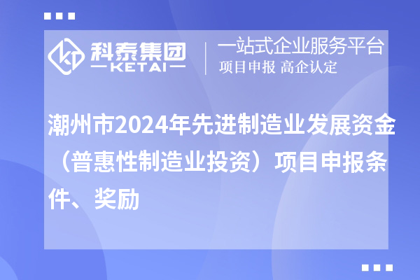 潮州市2024年先進(jìn)制造業(yè)發(fā)展資金（普惠性制造業(yè)投資）項(xiàng)目申報(bào)條件、獎勵