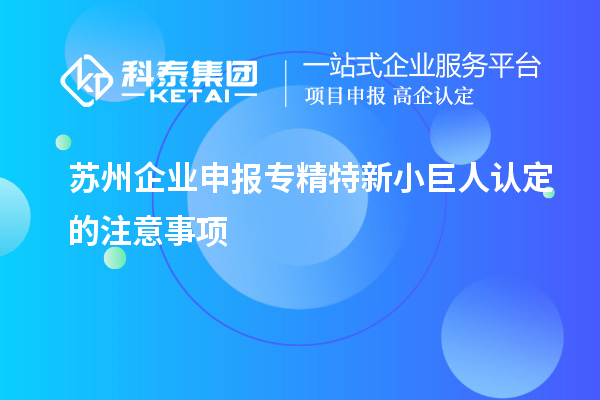 蘇州企業(yè)申報專精特新小巨人認(rèn)定的注意事項