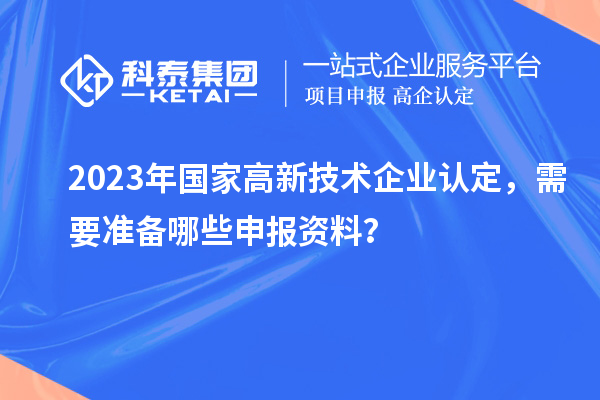 2023年國家高新技術(shù)企業(yè)認定，需要準備哪些申報資料？