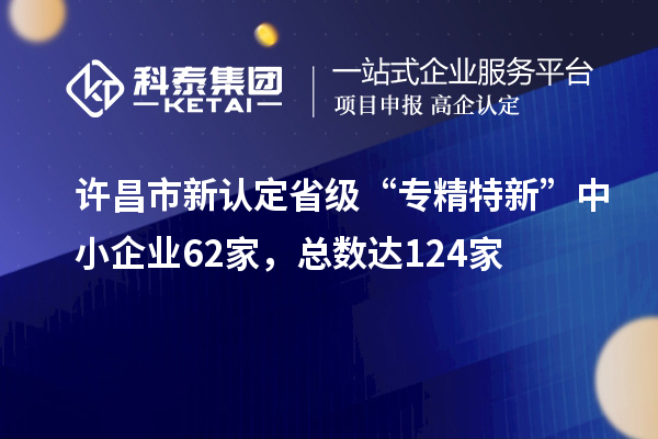 許昌市新認(rèn)定省級“專精特新”中小企業(yè)62家，總數(shù)達(dá)124家
