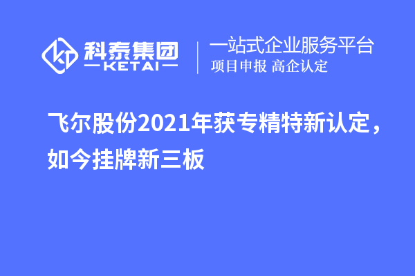 飛爾股份2021年獲專精特新認(rèn)定，如今掛牌新三板