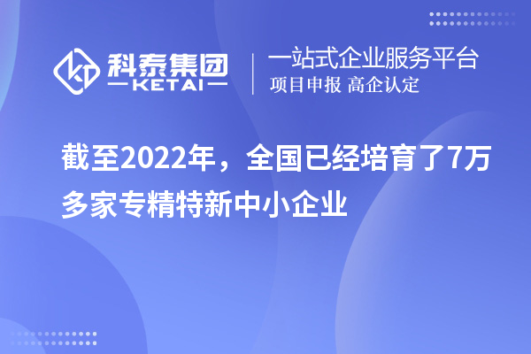 截至2022年，全國已經(jīng)培育了7萬多家專精特新中小企業(yè)