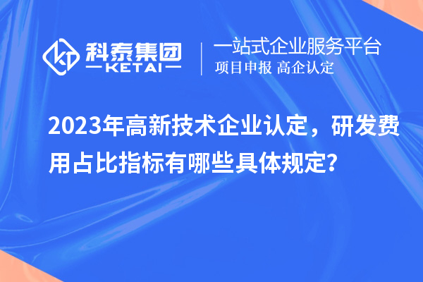 2023年高新技術(shù)企業(yè)認(rèn)定，研發(fā)費(fèi)用占比指標(biāo)有哪些具體規(guī)定？