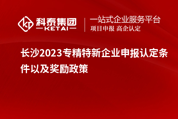 長沙2023專精特新企業(yè)申報認(rèn)定條件以及獎勵政策