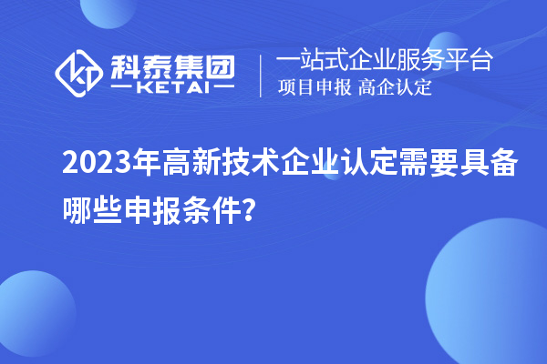2023年高新技術(shù)企業(yè)認(rèn)定需要具備哪些申報條件?