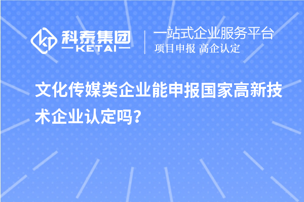 文化傳媒類企業(yè)能申報2023年國家高新技術(shù)企業(yè)認定嗎？