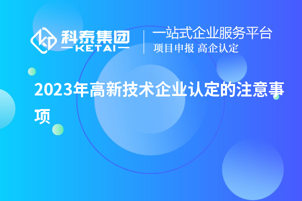 2023年高新技術(shù)企業(yè)認(rèn)定的注意事項