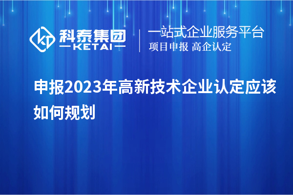申報(bào)2023年<a href=http://www.cfu6.com target=_blank class=infotextkey>高新技術(shù)企業(yè)認(rèn)定</a>應(yīng)該如何規(guī)劃