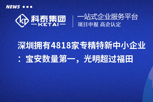 深圳擁有4818家<a href=http://www.cfu6.com/fuwu/zhuanjingtexin.html target=_blank class=infotextkey>專精特新中小企業(yè)</a>：寶安數(shù)量第一，光明超過(guò)福田