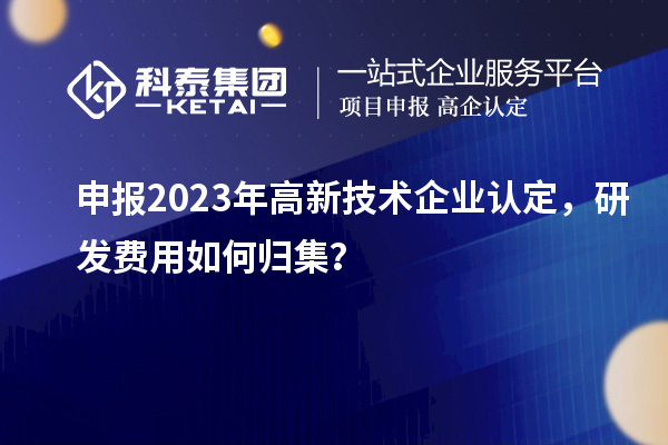 申報2023年<a href=http://www.cfu6.com target=_blank class=infotextkey>高新技術(shù)企業(yè)認定</a>，研發(fā)費用如何歸集？