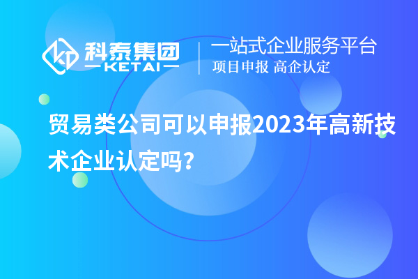貿(mào)易類公司可以申報2023年<a href=http://www.cfu6.com target=_blank class=infotextkey>高新技術(shù)企業(yè)認定</a>嗎？