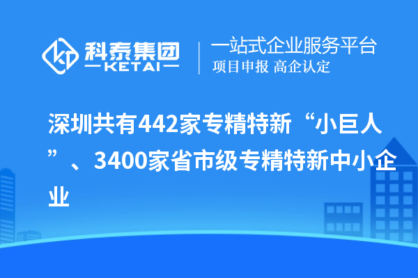深圳共有442家專精特新“小巨人”、3400家省市級專精特新中小企業(yè)