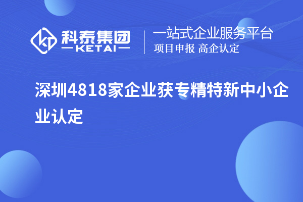 深圳4818家企業(yè)獲專精特新中小企業(yè)認定
