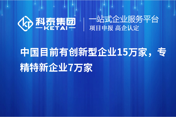 中國目前有創(chuàng)新型企業(yè)15萬家，專精特新企業(yè)7萬家