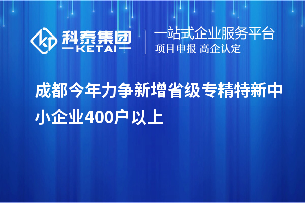 成都今年力爭(zhēng)新增省級(jí)專精特新中小企業(yè)400戶以上